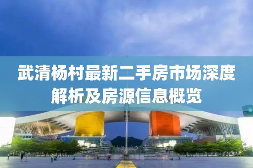 武清楊村最新二手房市場(chǎng)深度解析及房源信息概覽