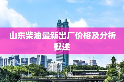 山東柴油最新出廠價格及分析概述