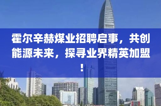 霍爾辛赫煤業(yè)招聘啟事，共創(chuàng)能源未來，探尋業(yè)界精英加盟！