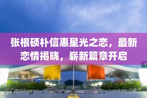 張根碩樸信惠星光之戀，最新戀情揭曉，嶄新篇章開啟