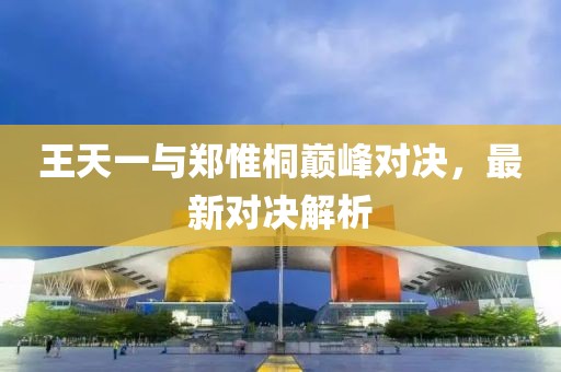 王天一與鄭惟桐巔峰對決，最新對決解析