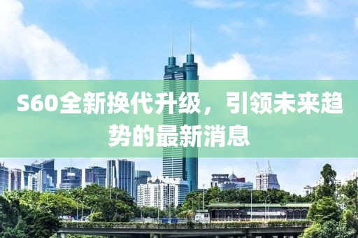 S60全新?lián)Q代升級，引領未來趨勢的最新消息