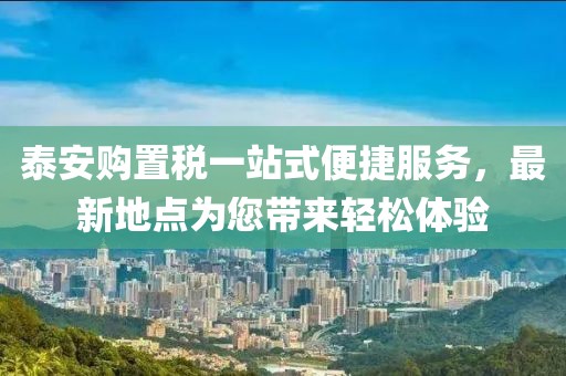 泰安購置稅一站式便捷服務(wù)，最新地點(diǎn)為您帶來輕松體驗(yàn)