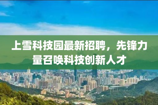 上雪科技園最新招聘，先鋒力量召喚科技創(chuàng)新人才