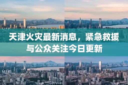 天津火災(zāi)最新消息，緊急救援與公眾關(guān)注今日更新