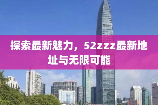 探索最新魅力，52zzz最新地址與無限可能