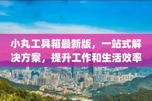 小丸工具箱最新版，一站式解決方案，提升工作和生活效率