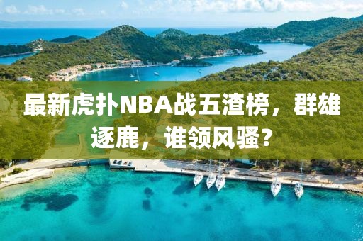 最新虎撲NBA戰(zhàn)五渣榜，群雄逐鹿，誰領(lǐng)風(fēng)騷？