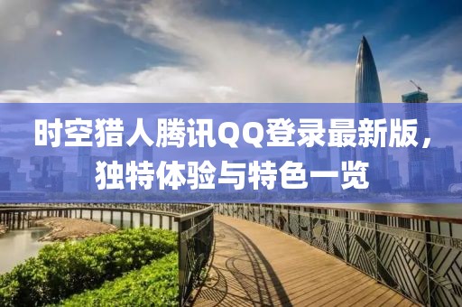 時空獵人騰訊QQ登錄最新版，獨特體驗與特色一覽