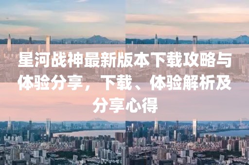 星河戰(zhàn)神最新版本下載攻略與體驗(yàn)分享，下載、體驗(yàn)解析及分享心得
