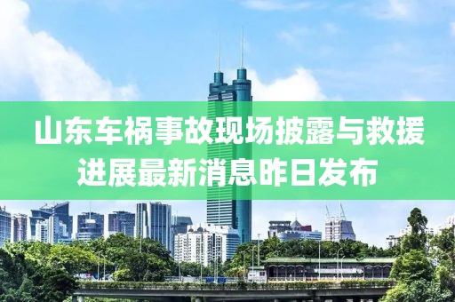 山東車禍?zhǔn)鹿尸F(xiàn)場(chǎng)披露與救援進(jìn)展最新消息昨日發(fā)布