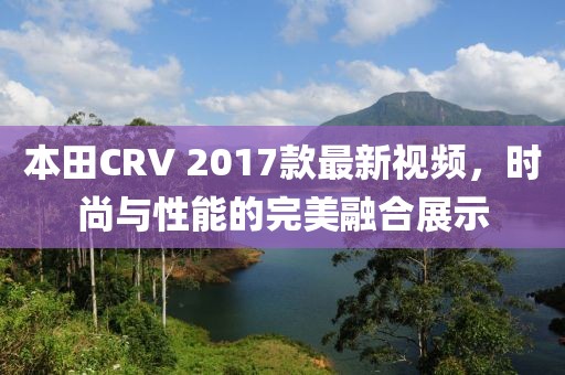 本田CRV 2017款最新視頻，時(shí)尚與性能的完美融合展示