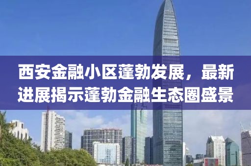 西安金融小區(qū)蓬勃發(fā)展，最新進(jìn)展揭示蓬勃金融生態(tài)圈盛景