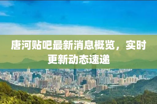 唐河貼吧最新消息概覽，實(shí)時(shí)更新動(dòng)態(tài)速遞