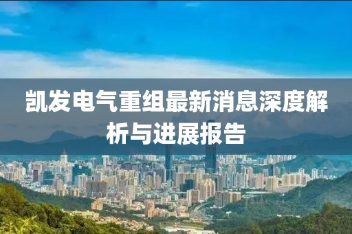凱發(fā)電氣重組最新消息深度解析與進(jìn)展報(bào)告