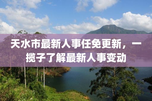 天水市最新人事任免更新，一攬子了解最新人事變動