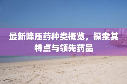 最新降壓藥種類概覽，探索其特點(diǎn)與領(lǐng)先藥品