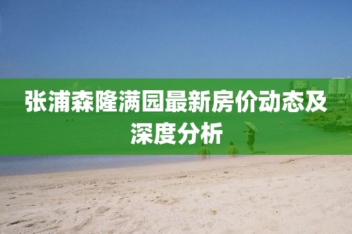 張浦森隆滿園最新房價(jià)動(dòng)態(tài)及深度分析
