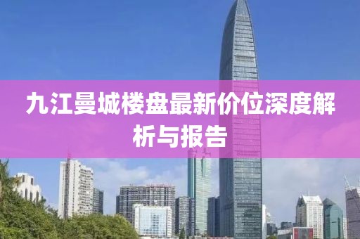 九江曼城樓盤最新價位深度解析與報告