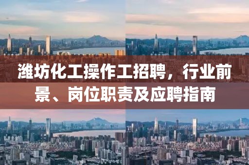 濰坊化工操作工招聘，行業(yè)前景、崗位職責(zé)及應(yīng)聘指南
