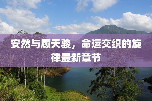 安然與顧天駿，命運(yùn)交織的旋律最新章節(jié)