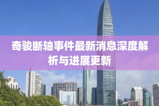 奇駿斷軸事件最新消息深度解析與進展更新
