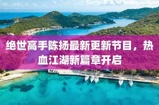 絕世高手陳揚最新更新節(jié)目，熱血江湖新篇章開啟