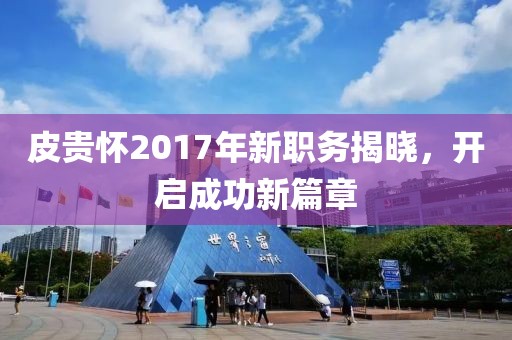 皮貴懷2017年新職務(wù)揭曉，開啟成功新篇章