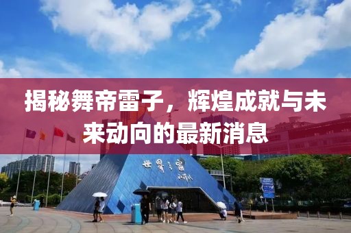 揭秘舞帝雷子，輝煌成就與未來動向的最新消息