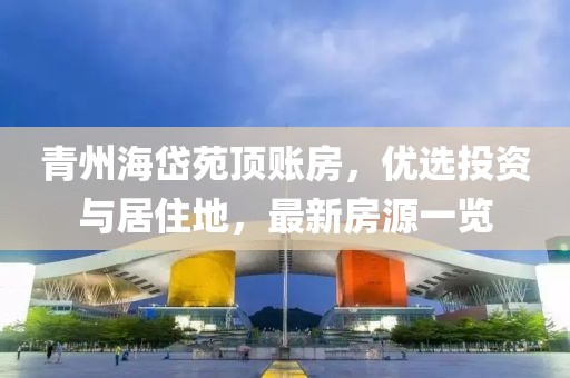 青州海岱苑頂賬房，優(yōu)選投資與居住地，最新房源一覽