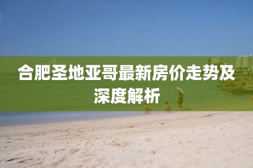合肥圣地亞哥最新房?jī)r(jià)走勢(shì)及深度解析
