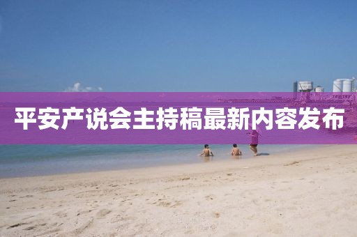 平安產(chǎn)說(shuō)會(huì)主持稿最新內(nèi)容發(fā)布