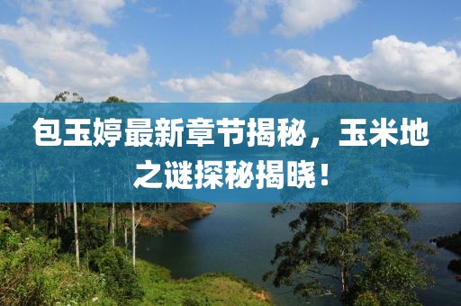 包玉婷最新章節(jié)揭秘，玉米地之謎探秘揭曉！
