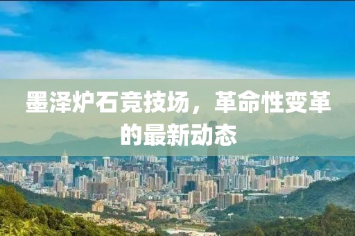 墨澤爐石競技場，革命性變革的最新動態(tài)
