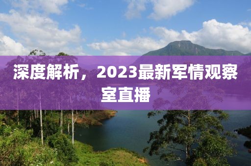 深度解析，2023最新軍情觀察室直播