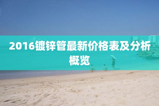 2016鍍鋅管最新價(jià)格表及分析概覽