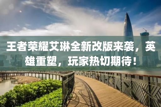 王者榮耀艾琳全新改版來襲，英雄重塑，玩家熱切期待！