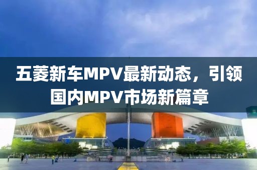 五菱新車MPV最新動態(tài)，引領(lǐng)國內(nèi)MPV市場新篇章