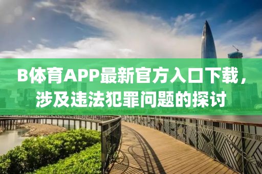 B體育APP最新官方入口下載，涉及違法犯罪問(wèn)題的探討
