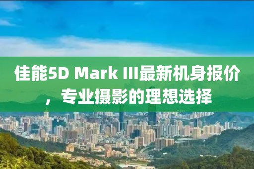 佳能5D Mark III最新機(jī)身報價，專業(yè)攝影的理想選擇