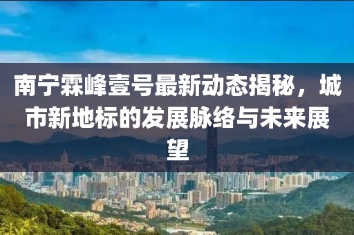 南寧霖峰壹號最新動態(tài)揭秘，城市新地標的發(fā)展脈絡與未來展望