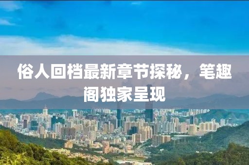 俗人回檔最新章節(jié)探秘，筆趣閣獨家呈現(xiàn)