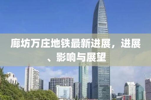 廊坊萬莊地鐵最新進展，進展、影響與展望