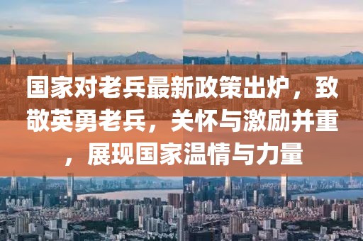 國家對老兵最新政策出爐，致敬英勇老兵，關(guān)懷與激勵并重，展現(xiàn)國家溫情與力量