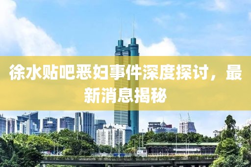 徐水貼吧惡婦事件深度探討，最新消息揭秘