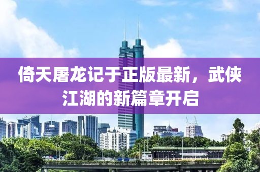 倚天屠龍記于正版最新，武俠江湖的新篇章開(kāi)啟