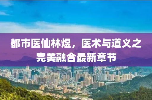 都市醫(yī)仙林煜，醫(yī)術(shù)與道義之完美融合最新章節(jié)