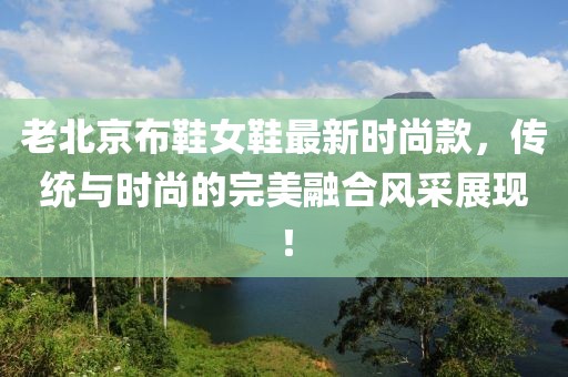老北京布鞋女鞋最新時尚款，傳統(tǒng)與時尚的完美融合風(fēng)采展現(xiàn)！