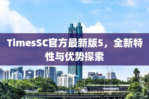 TimesSC官方最新版5，全新特性與優(yōu)勢探索