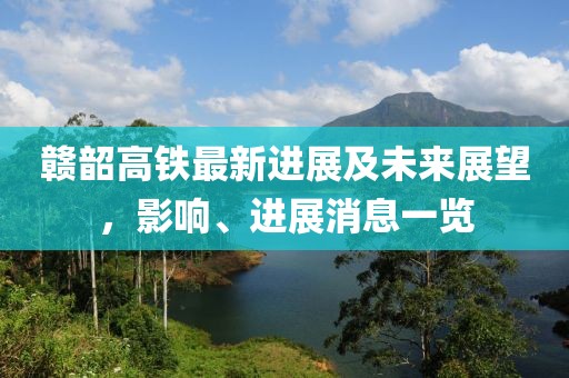 贛韶高鐵最新進(jìn)展及未來展望，影響、進(jìn)展消息一覽